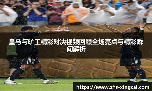 皇马与旷工精彩对决视频回顾全场亮点与精彩瞬间解析